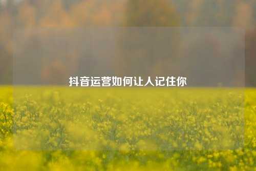 抖音运营如何让人记住你