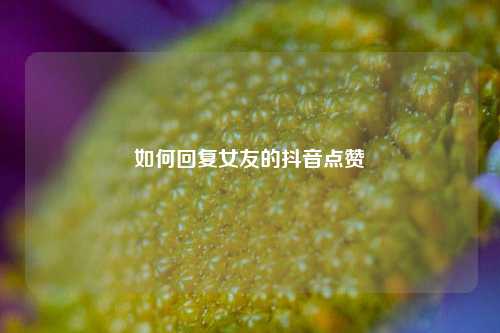 如何回复女友的抖音点赞