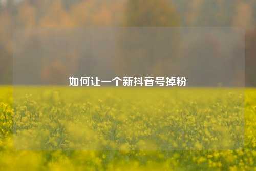 如何让一个新抖音号掉粉