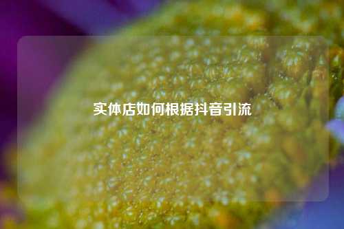 实体店如何根据抖音引流